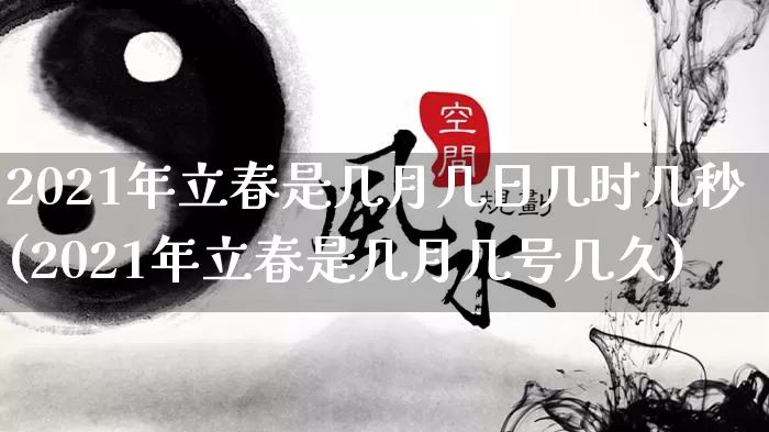 2021年立春是几月几日几时几秒(2021年立春是几月几号几久)_https://www.dao-sheng-yuan.com_易经_第1张