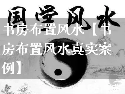 书房布置风水【书房布置风水真实案例】_https://www.dao-sheng-yuan.com_风水_第1张