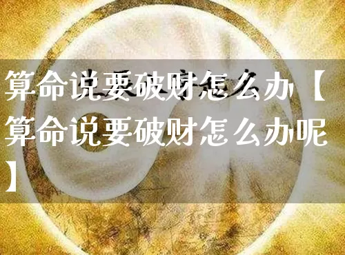 算命说要破财怎么办【算命说要破财怎么办呢】_https://www.dao-sheng-yuan.com_周公解梦_第1张