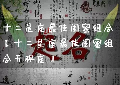 十二星座最佳闺蜜组合【十二星座最佳闺蜜组合天秤座】_https://www.dao-sheng-yuan.com_十二星座_第1张