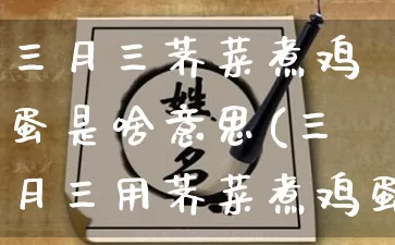 三月三荠菜煮鸡蛋是啥意思(三月三用荠菜煮鸡蛋什么意思)_https://www.dao-sheng-yuan.com_五行_第1张