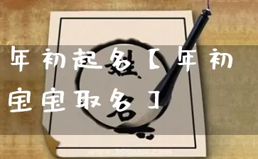 年初起名【年初宝宝取名】_https://www.dao-sheng-yuan.com_起名_第1张
