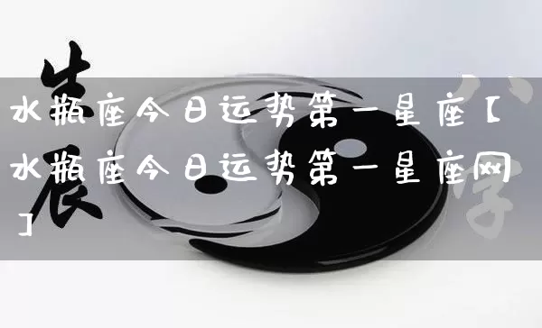 水瓶座今日运势第一星座【水瓶座今日运势第一星座网】_https://www.dao-sheng-yuan.com_周公解梦_第1张