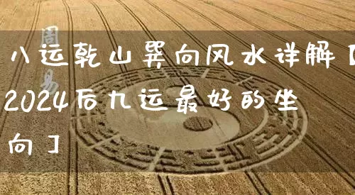 八运乾山巽向风水详解【2024后九运最好的坐向】_https://www.dao-sheng-yuan.com_道源国学_第1张