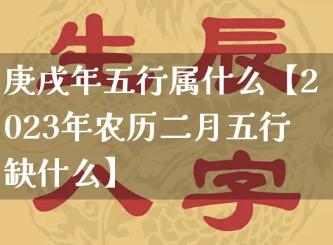 庚戌年五行属什么【2023年农历二月五行缺什么】_https://www.dao-sheng-yuan.com_道源国学_第1张