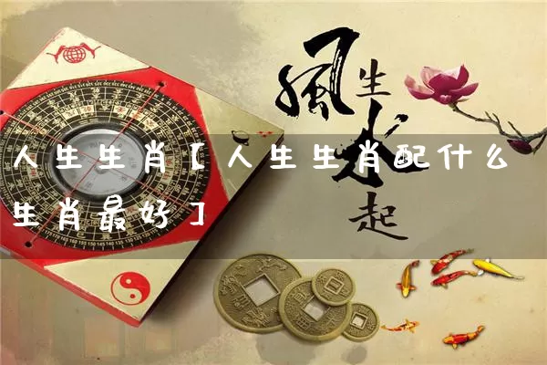 人生生肖【人生生肖配什么生肖最好】_https://www.dao-sheng-yuan.com_周公解梦_第1张