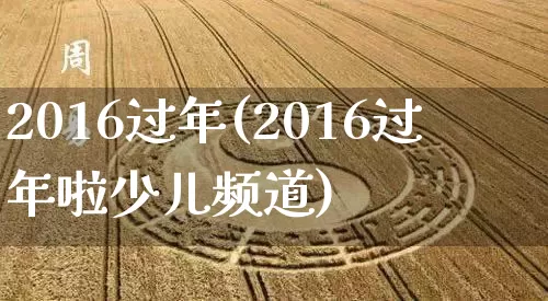 2016过年(2016过年啦少儿频道)_https://www.dao-sheng-yuan.com_八字_第1张