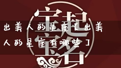 出美人的星座【出美人的星座有哪些】_https://www.dao-sheng-yuan.com_易经_第1张