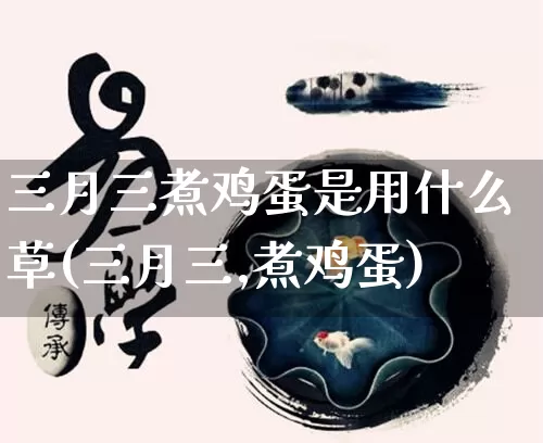 三月三煮鸡蛋是用什么草(三月三,煮鸡蛋)_https://www.dao-sheng-yuan.com_八字_第1张