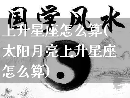 上升星座怎么算(太阳月亮上升星座怎么算)_https://www.dao-sheng-yuan.com_生肖属相_第1张