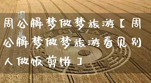 周公解梦做梦旅游【周公解梦做梦旅游看见别人做饭剪饼】_https://www.dao-sheng-yuan.com_风水_第1张