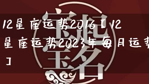 12星座运势2016【12星座运势2023年每月运势】_十二星座_第1张_道圣缘 12星座运势2016【12星座运势2023年每月运势】_https://www.dao-sheng-yuan.com_十二星座_第1张
