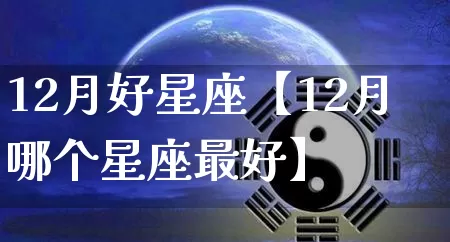 12月好星座【12月哪个星座最好】_https://www.dao-sheng-yuan.com_八字_第1张