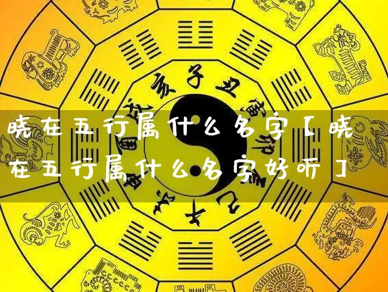晓在五行属什么名字【晓在五行属什么名字好听】_五行_第1张_道圣缘 晓在五行属什么名字【晓在五行属什么名字好听】_https://www.dao-sheng-yuan.com_五行_第1张