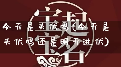 今天是头伏吗(今天是头伏吗还是明天进伏)_生肖属相_第1张_道圣缘 今天是头伏吗(今天是头伏吗还是明天进伏)_https://www.dao-sheng-yuan.com_生肖属相_第1张