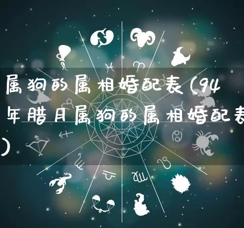 属狗的属相婚配表(94年腊月属狗的属相婚配表)_https://www.dao-sheng-yuan.com_生肖属相_第1张