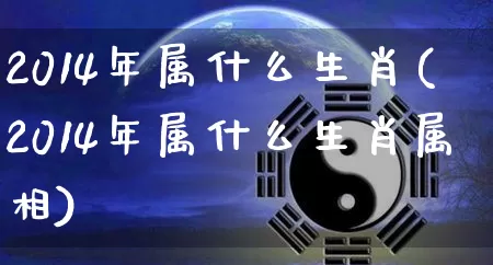 2014年属什么生肖(2014年属什么生肖属相)_易经_第1张_道圣缘 2014年属什么生肖(2014年属什么生肖属相)_https://www.dao-sheng-yuan.com_易经_第1张
