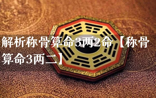 解析称骨算命3两2命【称骨算命3两二】_算命_第1张_道圣缘 解析称骨算命3两2命【称骨算命3两二】_https://www.dao-sheng-yuan.com_算命_第1张