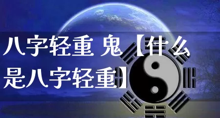 八字轻重 鬼【什么是八字轻重】_https://www.dao-sheng-yuan.com_八字_第1张