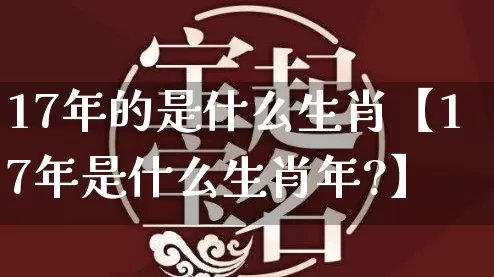 17年的是什么生肖【17年是什么生肖年?】_https://www.dao-sheng-yuan.com_生肖属相_第1张