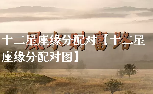 十二星座缘分配对【十二星座缘分配对图】_https://www.dao-sheng-yuan.com_八字_第1张