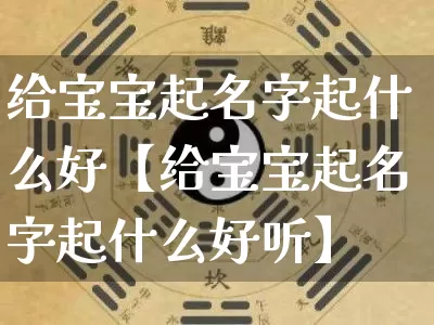 给宝宝起名字起什么好【给宝宝起名字起什么好听】_https://www.dao-sheng-yuan.com_周公解梦_第1张
