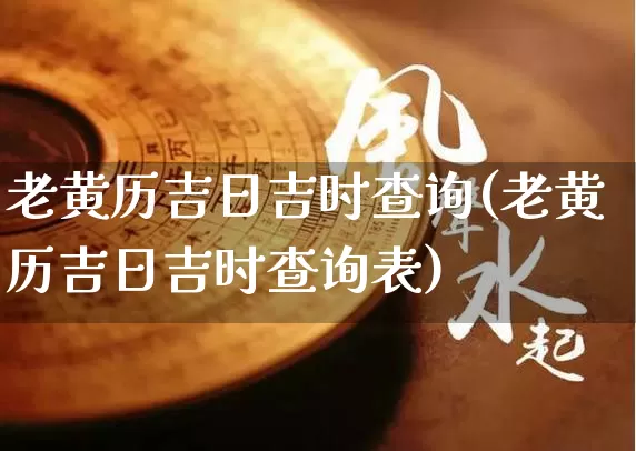 老黄历吉日吉时查询(老黄历吉日吉时查询表)_https://www.dao-sheng-yuan.com_起名_第1张