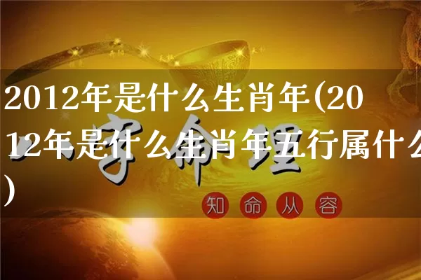 2012年是什么生肖年(2012年是什么生肖年五行属什么)_https://www.dao-sheng-yuan.com_道源国学_第1张
