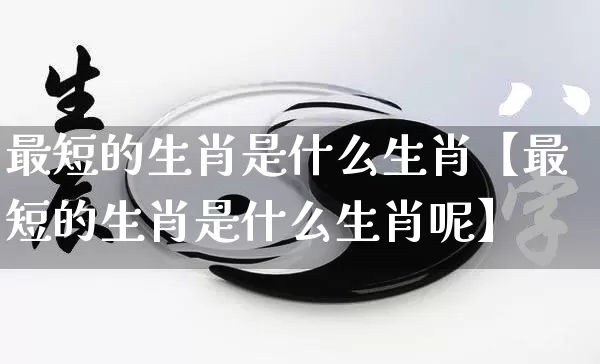 最短的生肖是什么生肖【最短的生肖是什么生肖呢】_https://www.dao-sheng-yuan.com_五行_第1张