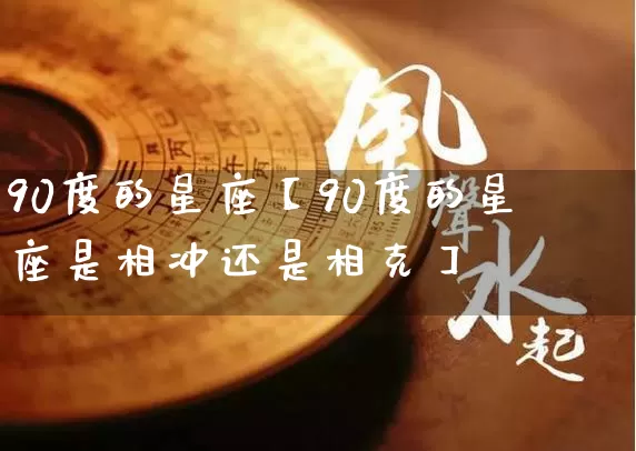 90度的星座【90度的星座是相冲还是相克】_https://www.dao-sheng-yuan.com_十二星座_第1张
