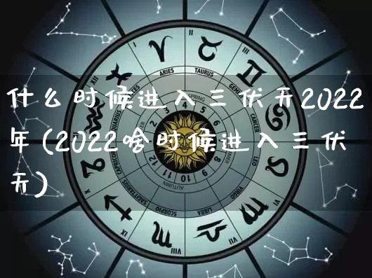 什么时候进入三伏天2022年(2022啥时候进入三伏天)_https://www.dao-sheng-yuan.com_生肖属相_第1张