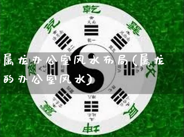 属龙办公室风水布局(属龙的办公室风水)_https://www.dao-sheng-yuan.com_起名_第1张