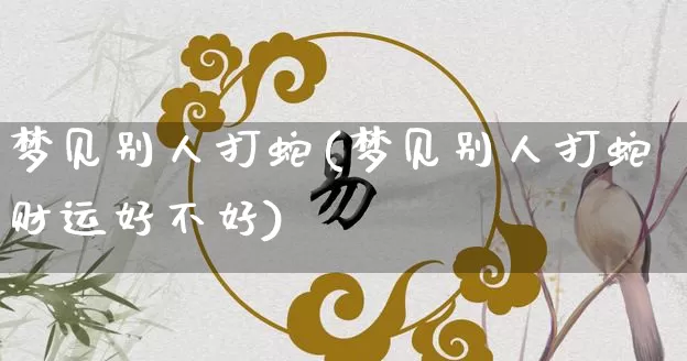 梦见别人打蛇(梦见别人打蛇财运好不好)_https://www.dao-sheng-yuan.com_五行_第1张