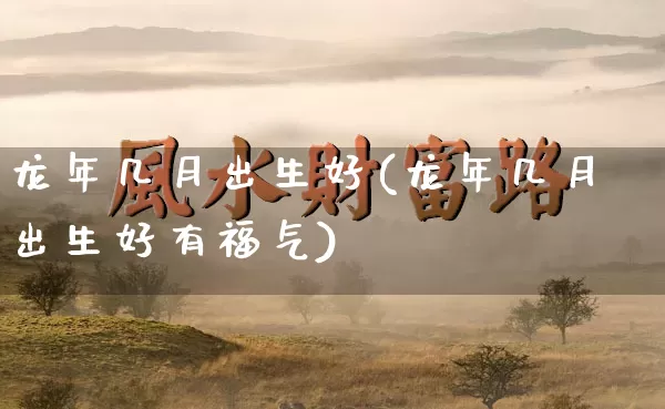 龙年几月出生好(龙年几月出生好有福气)_https://www.dao-sheng-yuan.com_周公解梦_第1张