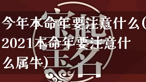 今年本命年要注意什么(2021本命年要注意什么属牛)_https://www.dao-sheng-yuan.com_算命_第1张