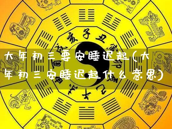 大年初三要安睡迟起(大年初三安睡迟起什么意思)_https://www.dao-sheng-yuan.com_八字_第1张