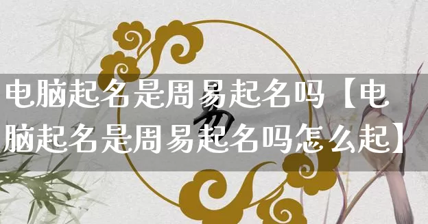 电脑起名是周易起名吗【电脑起名是周易起名吗怎么起】_https://www.dao-sheng-yuan.com_风水_第1张