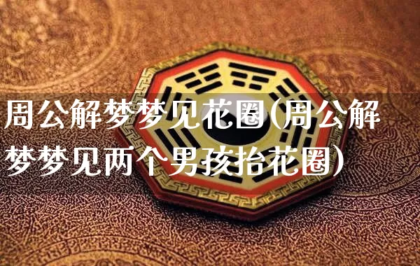 周公解梦梦见花圈(周公解梦梦见两个男孩抬花圈)_https://www.dao-sheng-yuan.com_道源国学_第1张