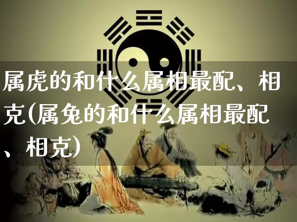 属虎的和什么属相最配、相克(属兔的和什么属相最配、相克)_https://www.dao-sheng-yuan.com_五行_第1张