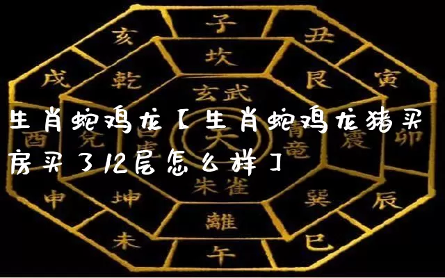 生肖蛇鸡龙【生肖蛇鸡龙猪买房买了12层怎么样】_生肖属相_第1张_道圣缘 生肖蛇鸡龙【生肖蛇鸡龙猪买房买了12层怎么样】_https://www.dao-sheng-yuan.com_生肖属相_第1张