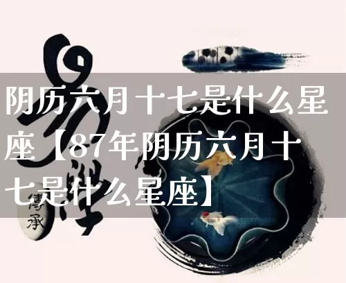 阴历六月十七是什么星座【87年阴历六月十七是什么星座】_https://www.dao-sheng-yuan.com_周公解梦_第1张