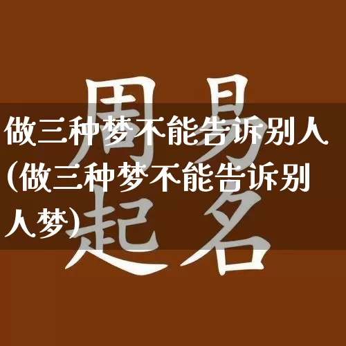做三种梦不能告诉别人(做三种梦不能告诉别人梦)_https://www.dao-sheng-yuan.com_起名_第1张