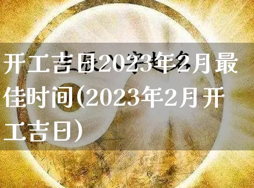 开工吉日2023年2月最佳时间(2023年2月开工吉日)_https://www.dao-sheng-yuan.com_道源国学_第1张