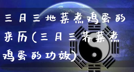 三月三地菜煮鸡蛋的来历(三月三荠菜煮鸡蛋的功效)_https://www.dao-sheng-yuan.com_周公解梦_第1张