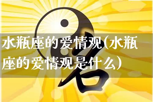 水瓶座的爱情观(水瓶座的爱情观是什么)_https://www.dao-sheng-yuan.com_道源国学_第1张