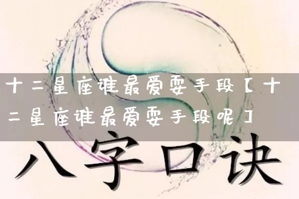 十二星座谁最爱耍手段【十二星座谁最爱耍手段呢】_十二星座_第1张_道圣缘 十二星座谁最爱耍手段【十二星座谁最爱耍手段呢】_https://www.dao-sheng-yuan.com_十二星座_第1张