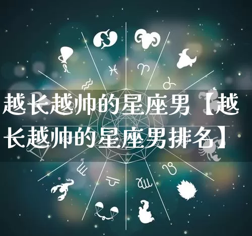 越长越帅的星座男【越长越帅的星座男排名】_https://www.dao-sheng-yuan.com_起名_第1张