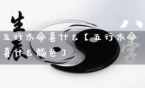 五行木命喜什么【五行木命喜什么颜色】_https://www.dao-sheng-yuan.com_十二星座_第1张