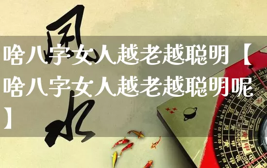 啥八字女人越老越聪明【啥八字女人越老越聪明呢】_https://www.dao-sheng-yuan.com_五行_第1张