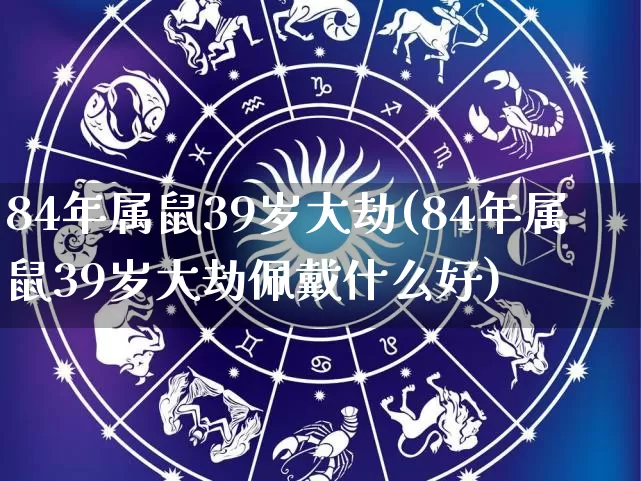 84年属鼠39岁大劫(84年属鼠39岁大劫佩戴什么好)_https://www.dao-sheng-yuan.com_八字_第1张